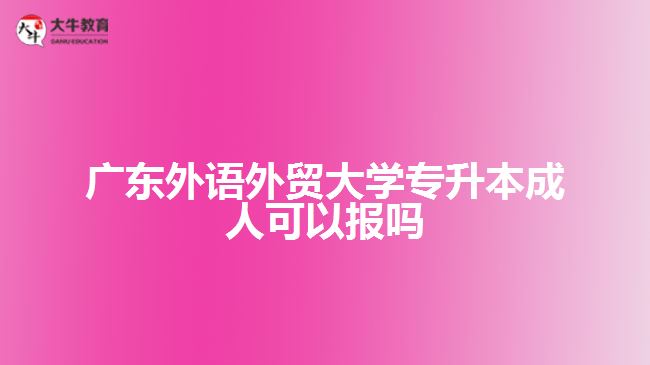 廣東外語外貿(mào)大學專升本成人可以報嗎