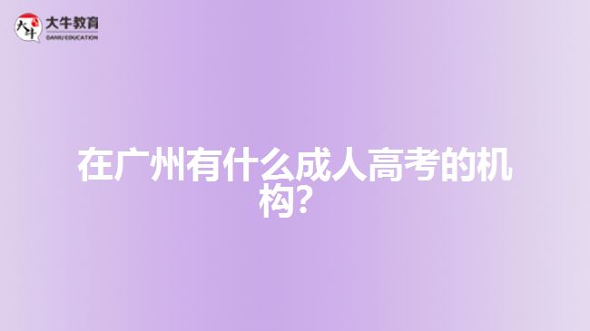 在廣州有什么成人高考的機(jī)構(gòu)？