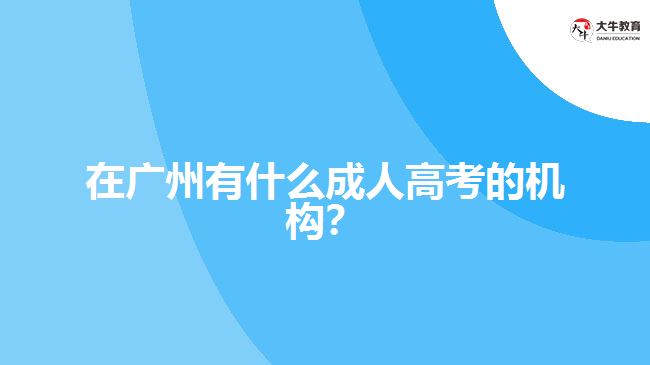 在廣州有什么成人高考的機(jī)構(gòu)？