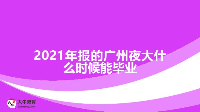 2021年報(bào)的廣州夜大什么時(shí)候能畢業(yè)