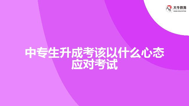 中專生升成考該以什么心態(tài)應(yīng)對(duì)考試