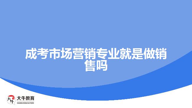 成考市場(chǎng)營(yíng)銷專業(yè)就是做銷售嗎