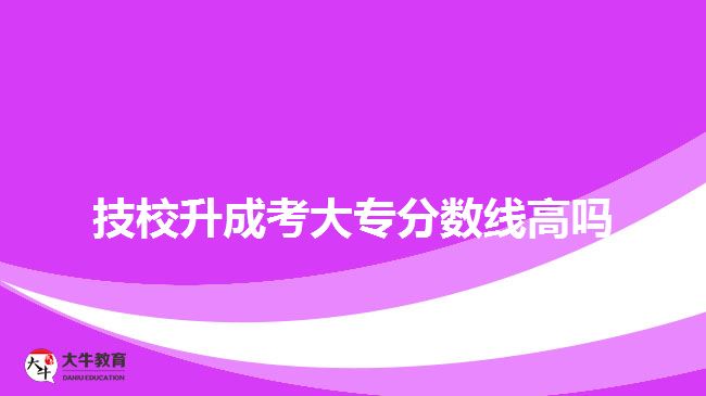 技校升成考大專分?jǐn)?shù)線高嗎