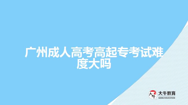 廣州成人高考高起專考試難度大嗎