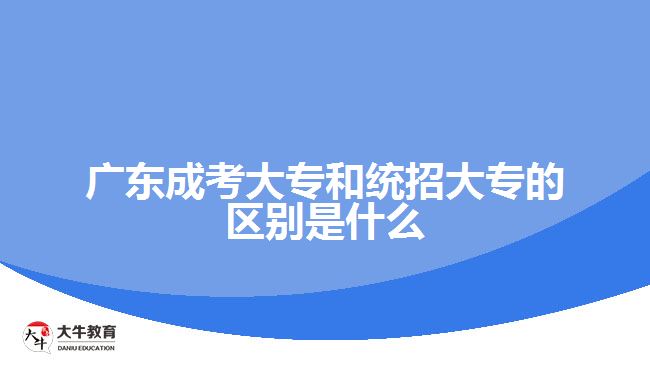 廣東成考大專和統(tǒng)招大專的區(qū)別是什么