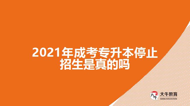 2021年成考專(zhuān)升本停止招生是真的嗎