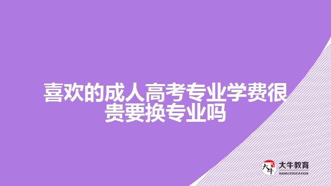 喜歡的成人高考專業(yè)學(xué)費(fèi)很貴要換專業(yè)嗎