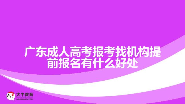 廣東成人高考報(bào)考找機(jī)構(gòu)提前報(bào)名有什么好處