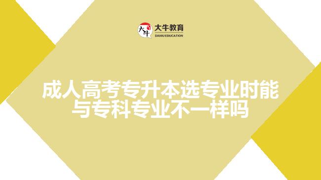 成人高考專升本選專業(yè)時(shí)能與專科專業(yè)不一樣嗎