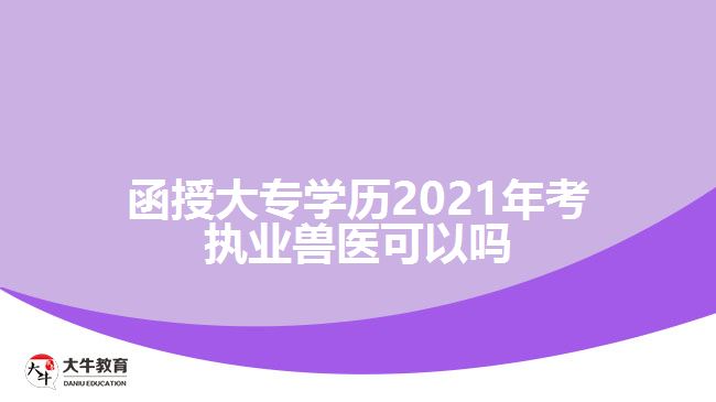 函授大專學歷2021年考執(zhí)業(yè)獸醫(yī)可以嗎