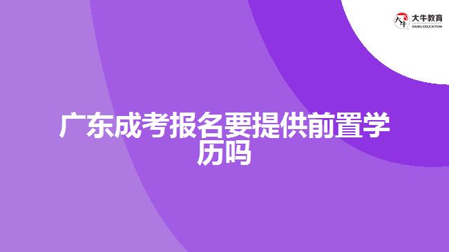 廣東成考報名要提供前置學(xué)歷嗎