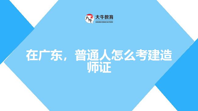 在廣東，普通人怎么考建造師證