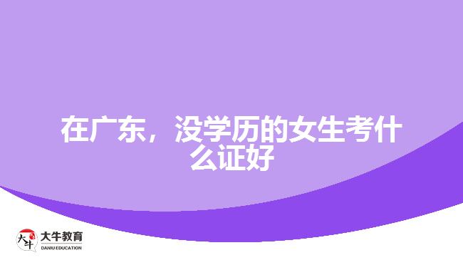 在廣東，沒學歷的女生考什么證好