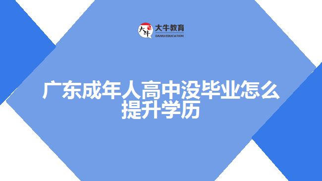 廣東成年人高中沒畢業(yè)怎么提升學歷