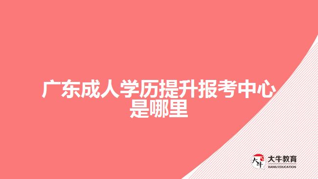 廣東成人學歷提升報考中心是哪里