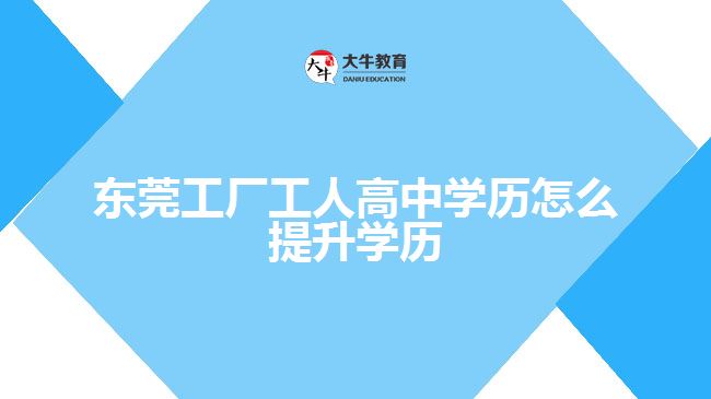 東莞工廠工人高中學歷怎么提升學歷