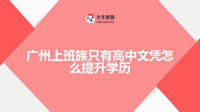 廣州上班族只有高中文憑怎么提升學(xué)歷