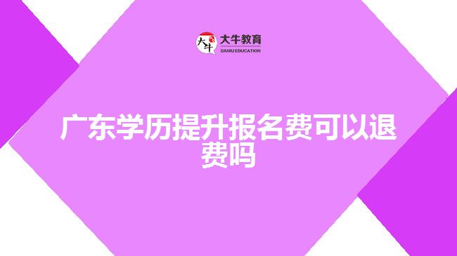 廣東學(xué)歷提升報名費(fèi)可以退費(fèi)嗎