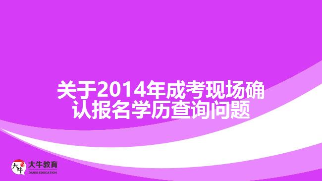 關(guān)于2014年成考現(xiàn)場確認報名學(xué)歷查詢問題