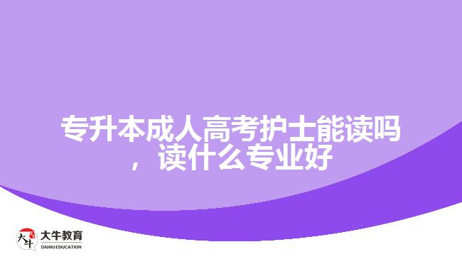 專升本成人高考護士能讀嗎，讀什么專業(yè)好