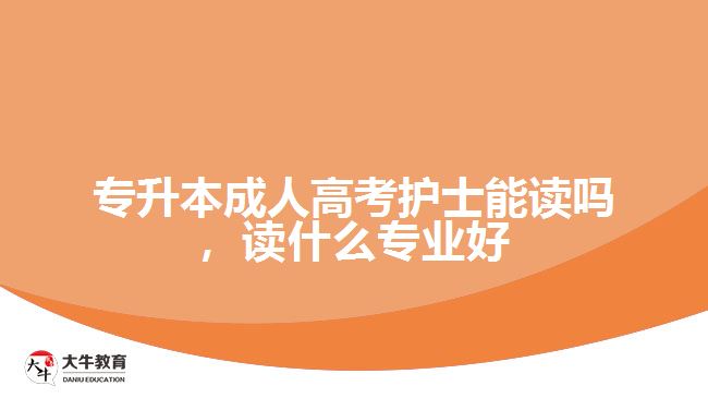 專升本成人高考護士能讀嗎，讀什么專業(yè)好