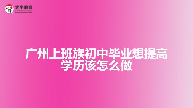 廣州上班族初中畢業(yè)想提高學(xué)歷該怎么做