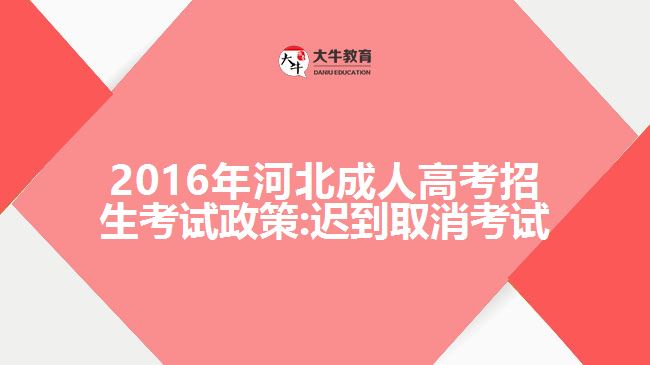 2016年河北成人高考招生考試政策:遲到取消考試