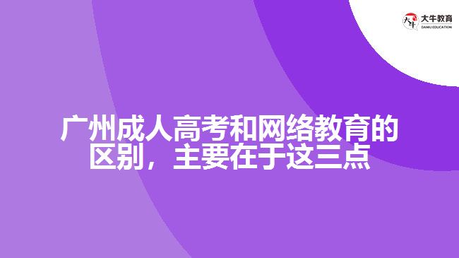 廣州成人高考和網(wǎng)絡(luò)教育的區(qū)別，主要在于這三點