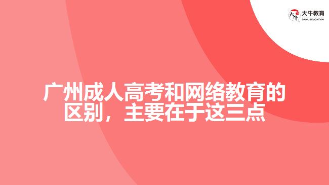 廣州成人高考和網(wǎng)絡(luò)教育的區(qū)別，主要在于在這三點