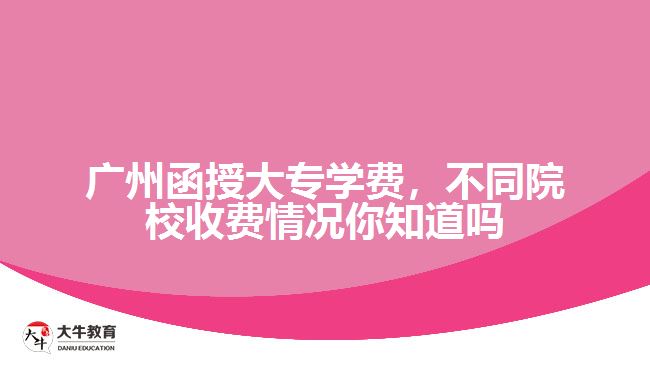 廣州函授大專學(xué)費(fèi)，不同院校收費(fèi)情況你知道嗎