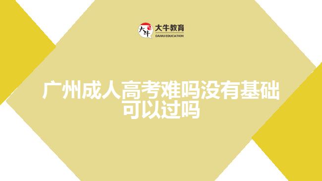 廣州成人高考難嗎沒有基礎可以過嗎