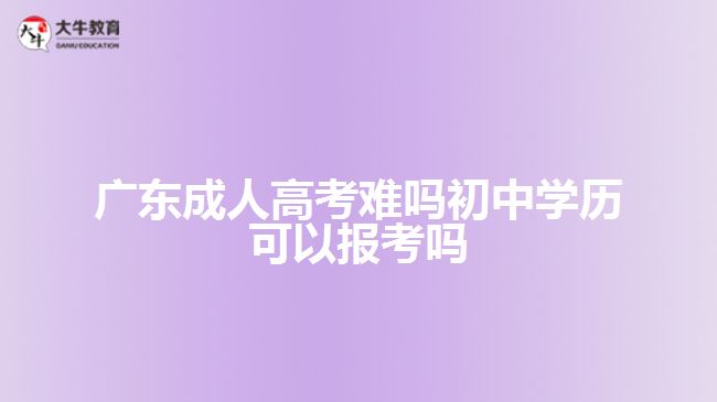 廣東成人高考難嗎初中學歷可以報考嗎