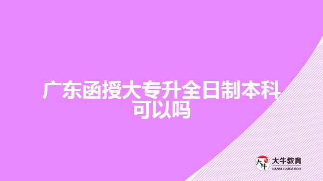 廣東函授大專升全日制本科可以嗎