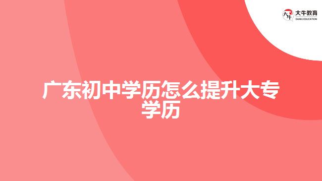 廣東初中學(xué)歷怎么提升大專學(xué)歷