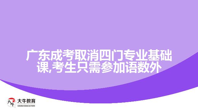 廣東成考取消四門專業(yè)基礎課,考生只需參加語數(shù)外