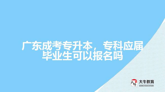 廣東成考專升本，專科應(yīng)屆畢業(yè)生可以報(bào)名嗎