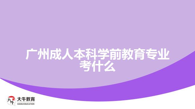 廣州成人本科學(xué)前教育專(zhuān)業(yè)考什么