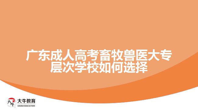 廣東成人高考畜牧獸醫(yī)大專層次學校如何選擇