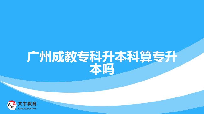 廣州成教專科升本科算專升本嗎