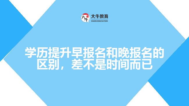 學歷提升早報名和晚報名的區(qū)別，差不是時間而已