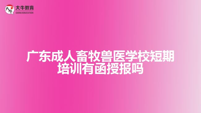 廣東成人畜牧獸醫(yī)學校短期培訓(xùn)有函授報嗎