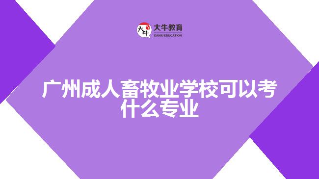 廣州成人畜牧業(yè)學(xué)校可以考什么專業(yè)