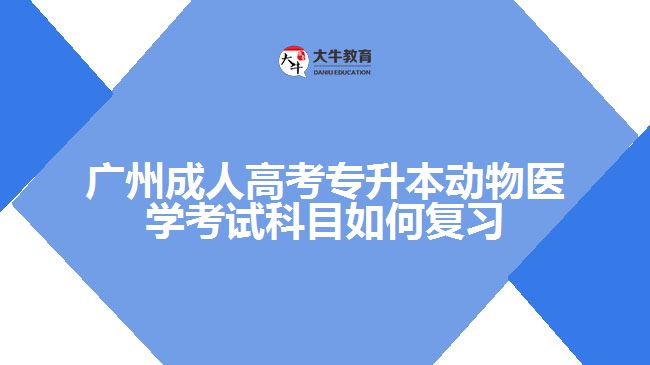 廣州成人高考專升本動物醫(yī)學考試科目如何復習