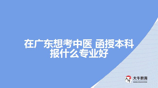 在廣東想考中醫(yī) 函授本科報(bào)什么專業(yè)好