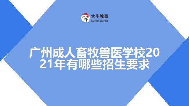 廣州成人畜牧獸醫(yī)學校2021年有哪些招生要求