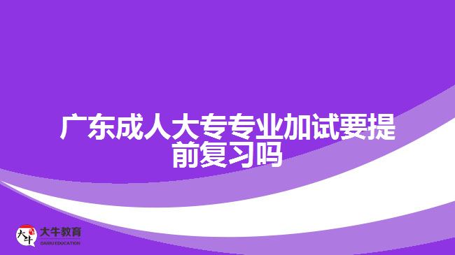 廣東成人大專專業(yè)加試要提前復習嗎