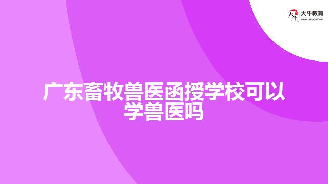 廣東畜牧獸醫(yī)函授學(xué)?？梢詫W(xué)獸醫(yī)嗎