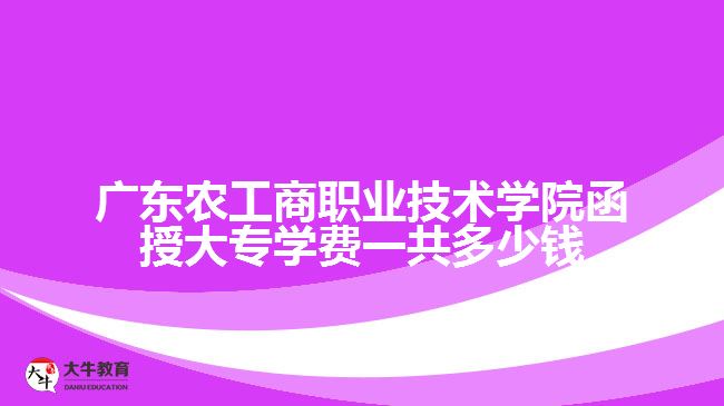 廣東農(nóng)工商職業(yè)技術(shù)學院函授大專學費一共多少錢