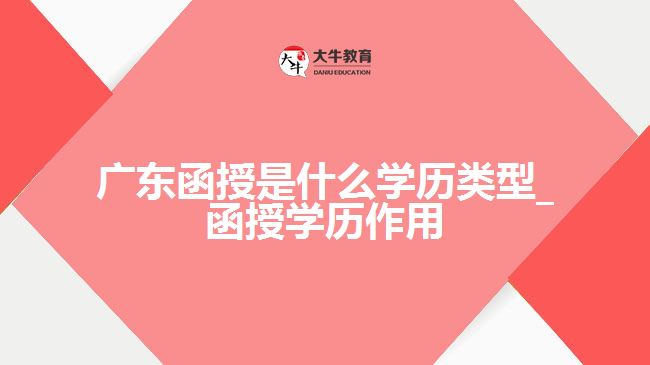 廣東函授是什么學(xué)歷類型_函授學(xué)歷作用