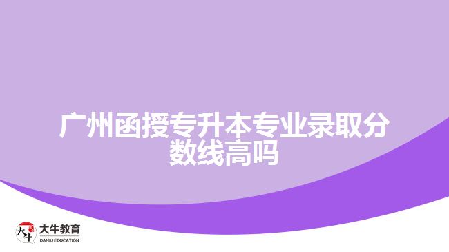 廣州函授專升本專業(yè)錄取分數(shù)線高嗎